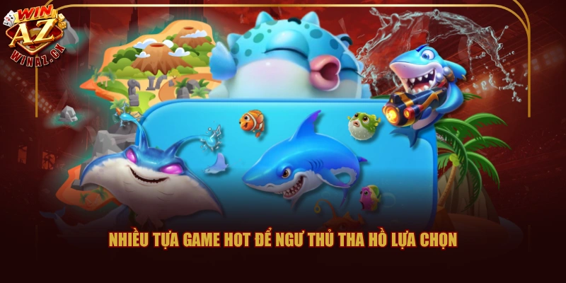 Nhiều tựa game hot để ngư thủ tha hồ lựa chọn